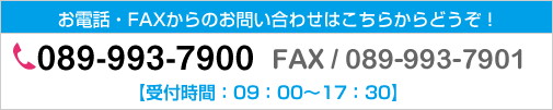 お電話・FAXからのお問い合わせはこちらどうぞ！TEL089-993-7900 FAX089-993-7901【受付時間:9:00～17:30】